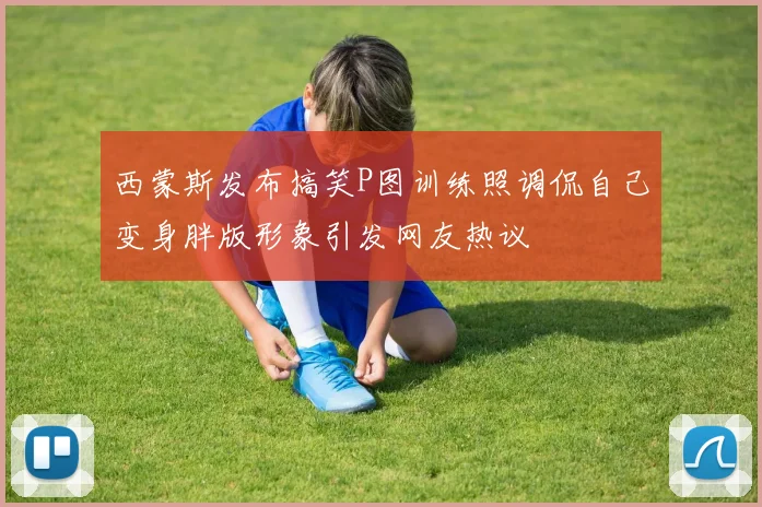 西蒙斯发布搞笑P图训练照调侃自己变身胖版形象引发网友热议