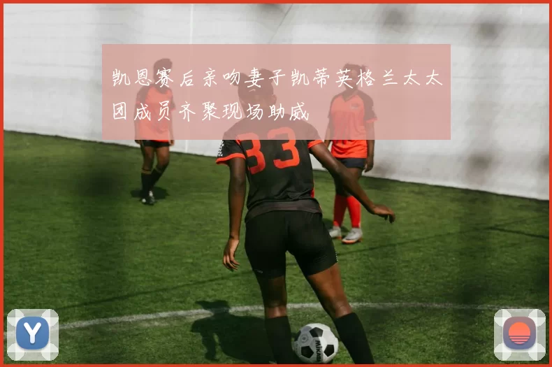凯恩赛后亲吻妻子凯蒂英格兰太太团成员齐聚现场助威