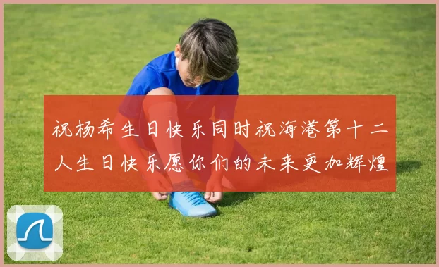 祝杨希生日快乐同时祝海港第十二人生日快乐愿你们的未来更加辉煌绚烂