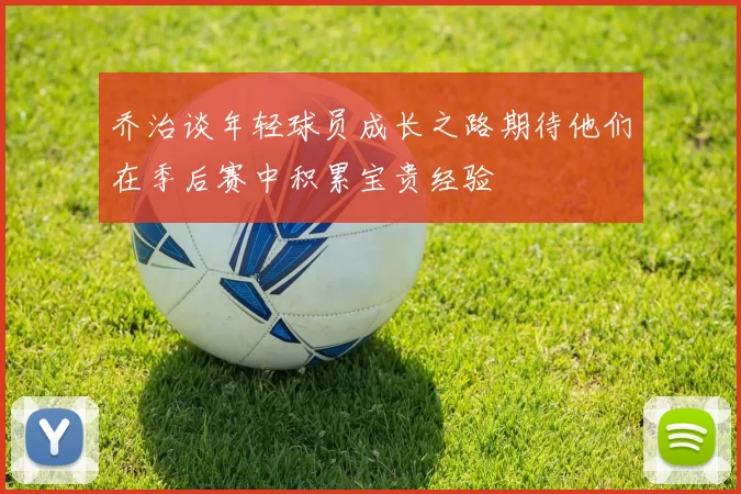 乔治谈年轻球员成长之路期待他们在季后赛中积累宝贵经验