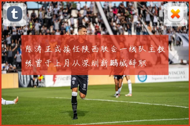 陈涛正式接任陕西联合一线队主教练曾于上月从深圳新鹏城辞职