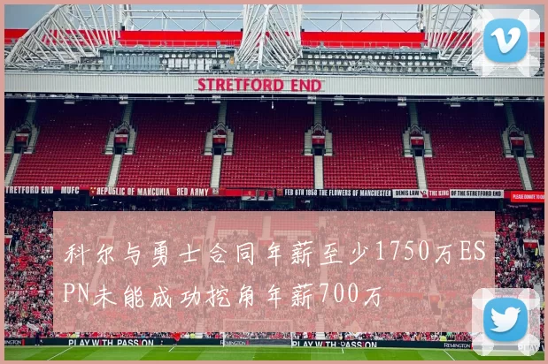 科尔与勇士合同年薪至少1750万ESPN未能成功挖角年薪700万