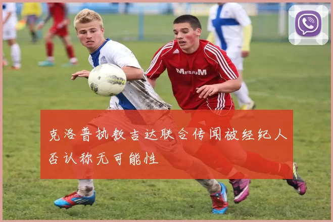 克洛普执教吉达联合传闻被经纪人否认称无可能性