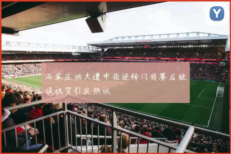 石家庄功夫遭申花逆转门将赛后被误祝贺引发热议