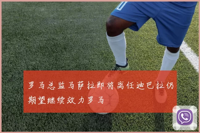 罗马总监马萨拉即将离任迪巴拉仍期望继续效力罗马