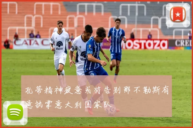 孔蒂精神疲惫或将告别那不勒斯有意执掌意大利国家队