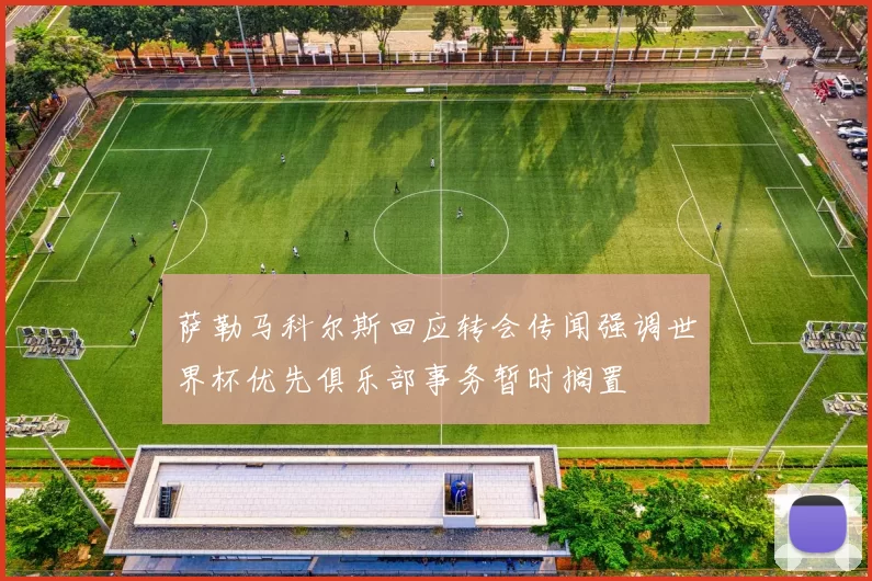 萨勒马科尔斯回应转会传闻强调世界杯优先俱乐部事务暂时搁置