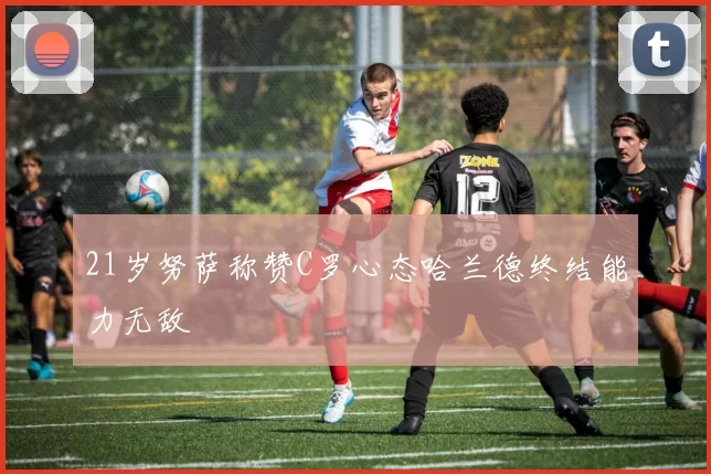 21岁努萨称赞C罗心态哈兰德终结能力无敌