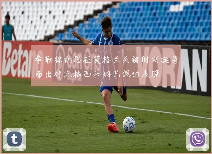 希勒称凯恩在英格兰关键时刻挺身而出对比梅西和姆巴佩的表现