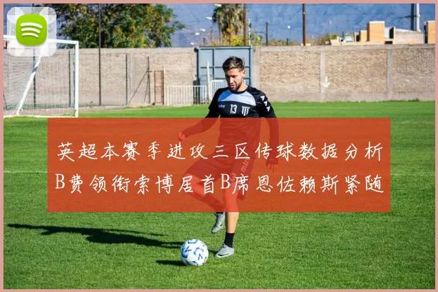 英超本赛季进攻三区传球数据分析B费领衔索博居首B席恩佐赖斯紧随其后