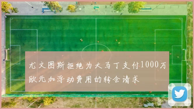 尤文图斯拒绝为大马丁支付1000万欧元加浮动费用的转会请求