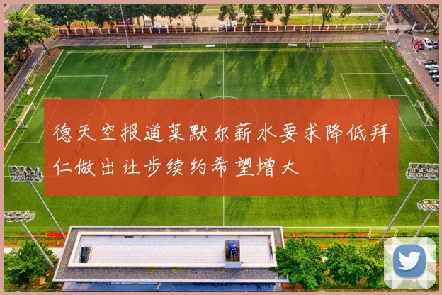 德天空报道莱默尔薪水要求降低拜仁做出让步续约希望增大