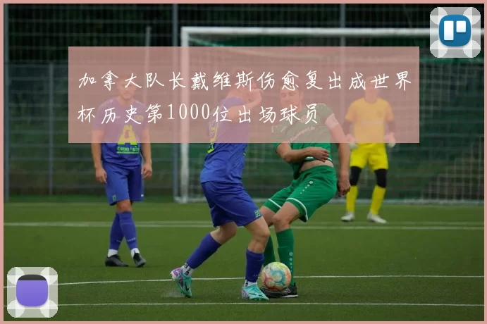 加拿大队长戴维斯伤愈复出成世界杯历史第1000位出场球员