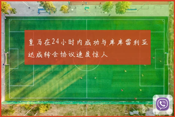 皇马在24小时内成功与库库雷利亚达成转会协议速度惊人