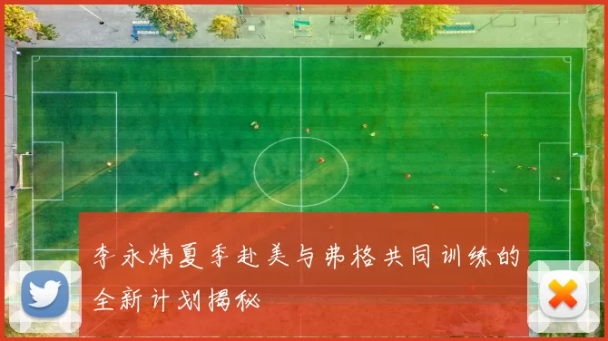 李永炜夏季赴美与弗格共同训练的全新计划揭秘