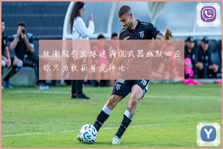 致谢贴引发球迷调侃武器幽默回应称只为收获可爱评论