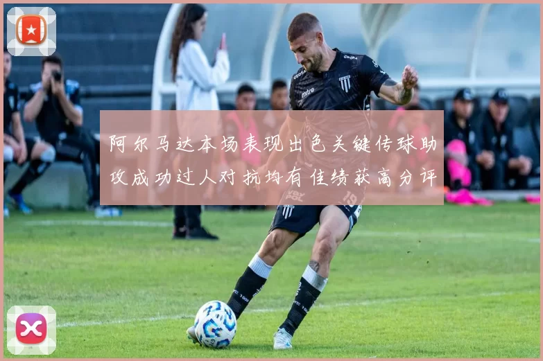阿尔马达本场表现出色关键传球助攻成功过人对抗均有佳绩获高分评价