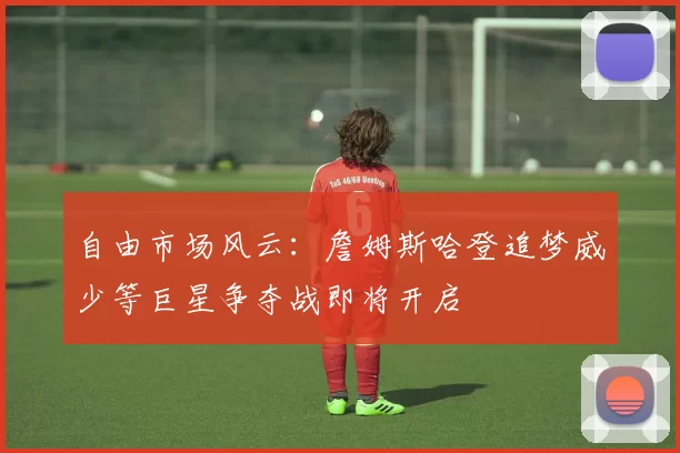 自由市场风云：詹姆斯哈登追梦威少等巨星争夺战即将开启