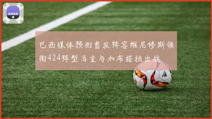 巴西媒体预测首发阵容维尼修斯领衔424阵型马金与加布搭档出战