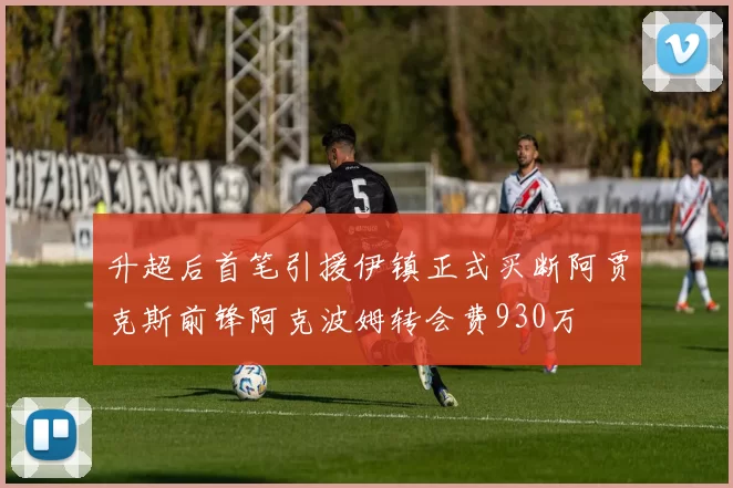 升超后首笔引援伊镇正式买断阿贾克斯前锋阿克波姆转会费930万